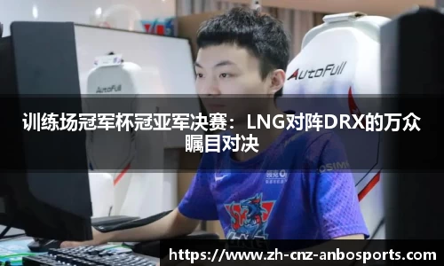 训练场冠军杯冠亚军决赛：LNG对阵DRX的万众瞩目对决