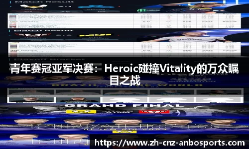 青年赛冠亚军决赛：Heroic碰撞Vitality的万众瞩目之战